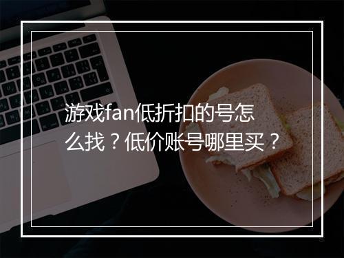 游戏fan低折扣的号怎么找?低价账号哪里买?