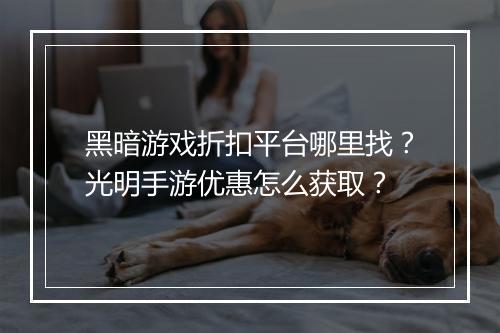 黑暗游戏折扣平台哪里找？光明手游优惠怎么获取？