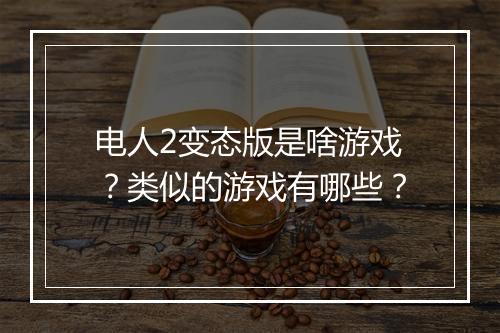 电人2变态版是啥游戏?类似的游戏有哪些?