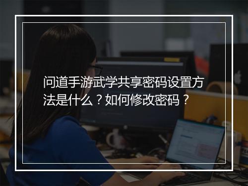 问道手游武学共享密码设置方法是什么？如何修改密码？