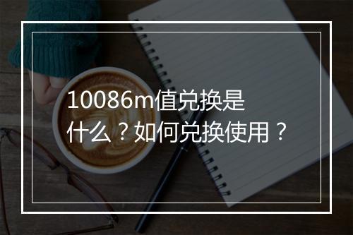 10086m值兑换是什么?如何兑换使用?