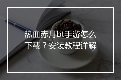 热血赤月bt手游怎么下载?安装教程详解