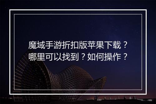 魔域手游折扣版苹果下载?哪里可以找到?如何操作?