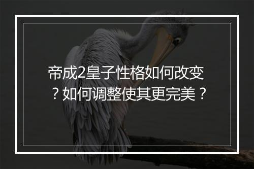 帝成2皇子性格如何改变？如何调整使其更完美？