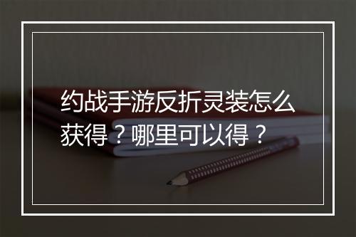 约战手游反折灵装怎么获得?哪里可以得?
