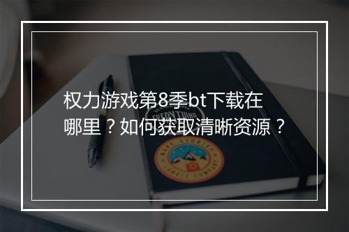 权力游戏第8季bt下载在哪里?如何获取清晰资源?