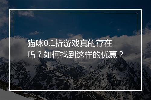 猫咪0.1折游戏真的存在吗?如何找到这样的优惠?
