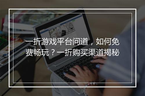 一折游戏平台问道,如何免费畅玩?一折购买渠道揭秘