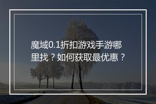 魔域0.1折扣游戏手游哪里找？如何获取最优惠？