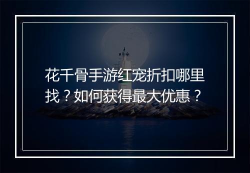 花千骨手游红宠折扣哪里找?如何获得最大优惠?