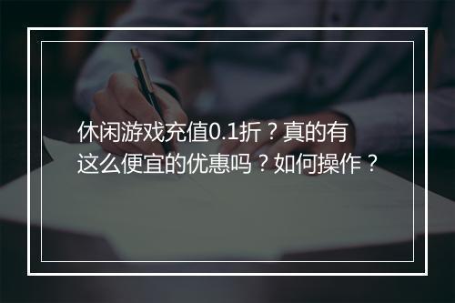休闲游戏充值0.1折？真的有这么便宜的优惠吗？如何操作？