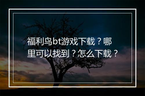 福利鸟bt游戏下载？哪里可以找到？怎么下载？