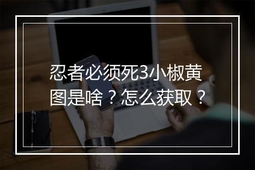 忍者必须死3小椒黄图是啥?怎么获取?