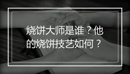 烧饼大师是谁?他的烧饼技艺如何?