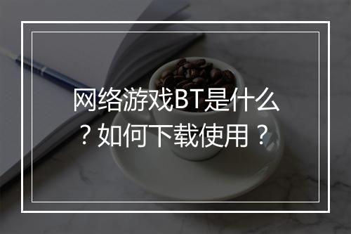 网络游戏BT是什么?如何下载使用?