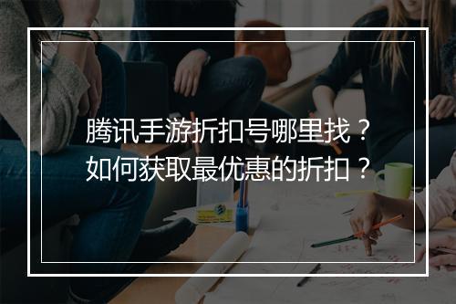 腾讯手游折扣号哪里找？如何获取最优惠的折扣？