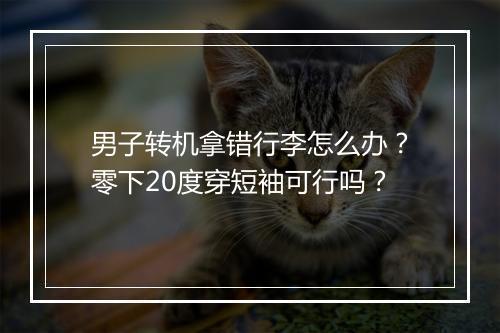 男子转机拿错行李怎么办?零下20度穿短袖可行吗?