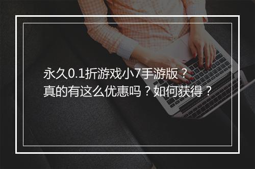 永久0.1折游戏小7手游版?真的有这么优惠吗?如何获得?