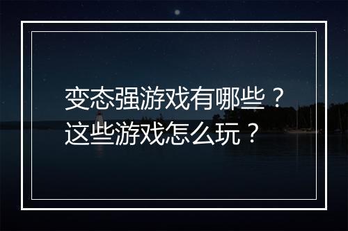 变态强游戏有哪些?这些游戏怎么玩?