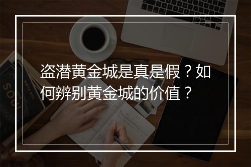 盗潜黄金城是真是假？如何辨别黄金城的价值？