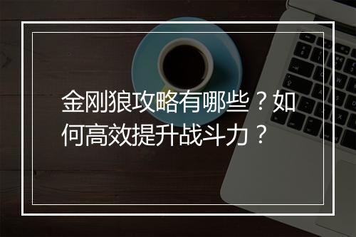 金刚狼攻略有哪些?如何高效提升战斗力?