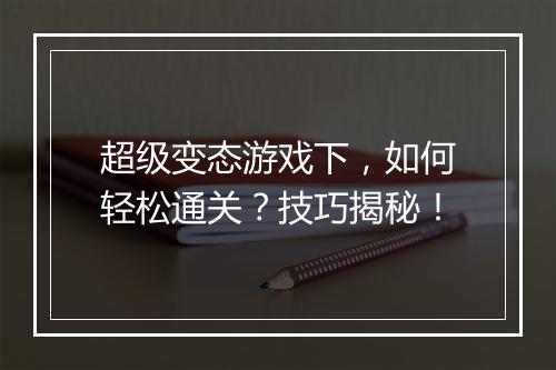 超级变态游戏下,如何轻松通关?技巧揭秘!