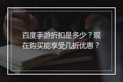 百度手游折扣是多少?现在购买能享受几折优惠?