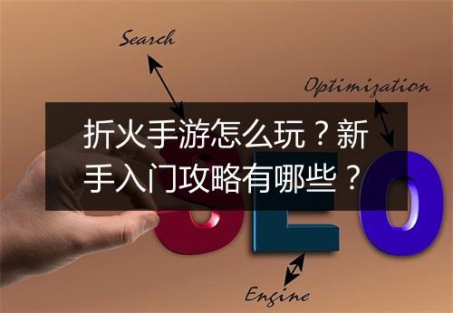 折火手游怎么玩?新手入门攻略有哪些?