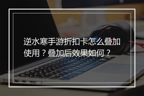 逆水寒手游折扣卡怎么叠加使用？叠加后效果如何？