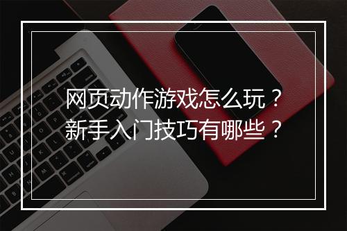 网页动作游戏怎么玩?新手入门技巧有哪些?