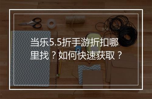 当乐5.5折手游折扣哪里找?如何快速获取?
