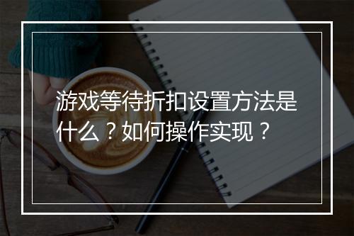 游戏等待折扣设置方法是什么?如何操作实现?