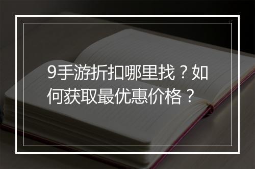 9手游折扣哪里找？如何获取最优惠价格？