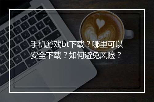 手机游戏bt下载?哪里可以安全下载?如何避免风险?