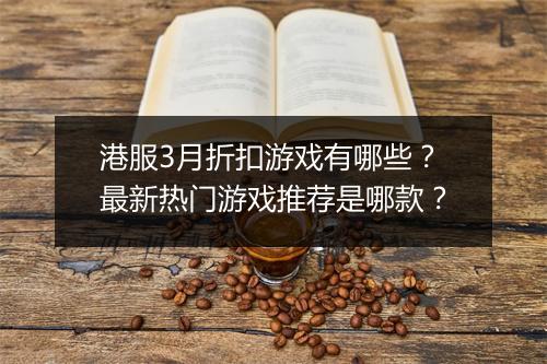 港服3月折扣游戏有哪些?最新热门游戏推荐是哪款?