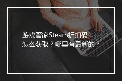 游戏管家Steam折扣码怎么获取?哪里有最新的?