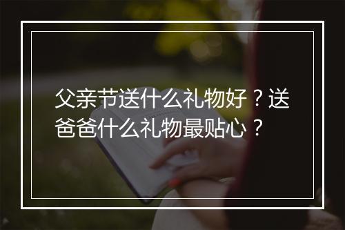 父亲节送什么礼物好？送爸爸什么礼物最贴心？
