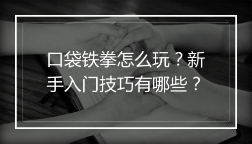 口袋铁拳怎么玩？新手入门技巧有哪些？