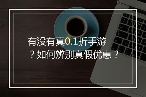 有没有真0.1折手游?如何辨别真假优惠?