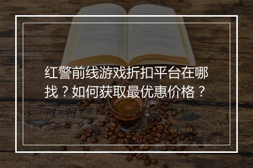 红警前线游戏折扣平台在哪找？如何获取最优惠价格？