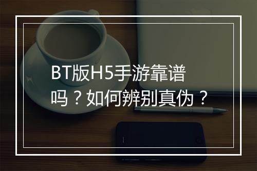 BT版H5手游靠谱吗?如何辨别真伪?