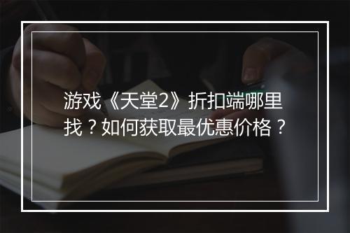 游戏《天堂2》折扣端哪里找?如何获取最优惠价格?
