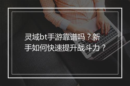 灵域bt手游靠谱吗？新手如何快速提升战斗力？