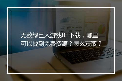 无敌绿巨人游戏BT下载,哪里可以找到免费资源?怎么获取?