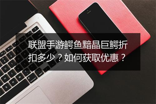 联盟手游鳄鱼黯晶巨鳄折扣多少？如何获取优惠？