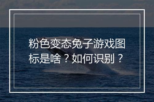 粉色变态兔子游戏图标是啥?如何识别?