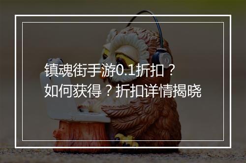 镇魂街手游0.1折扣?如何获得?折扣详情揭晓