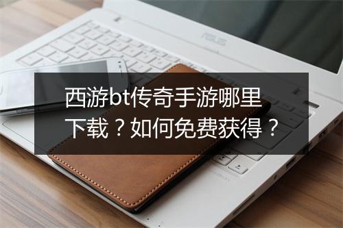 西游bt传奇手游哪里下载?如何免费获得?