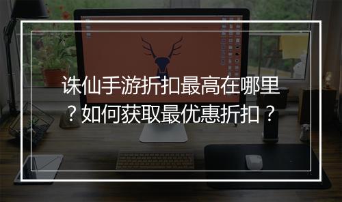 诛仙手游折扣最高在哪里？如何获取最优惠折扣？