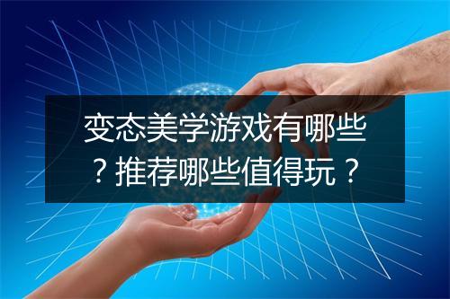 变态美学游戏有哪些?推荐哪些值得玩?